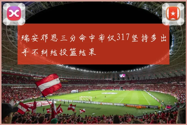 瑞安邓恩三分命中率仅317坚持多出手不纠结投篮结果