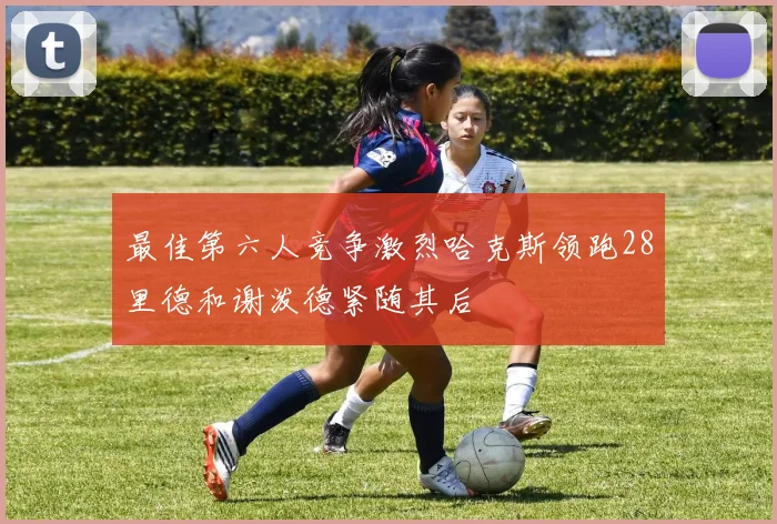 最佳第六人竞争激烈哈克斯领跑28里德和谢泼德紧随其后