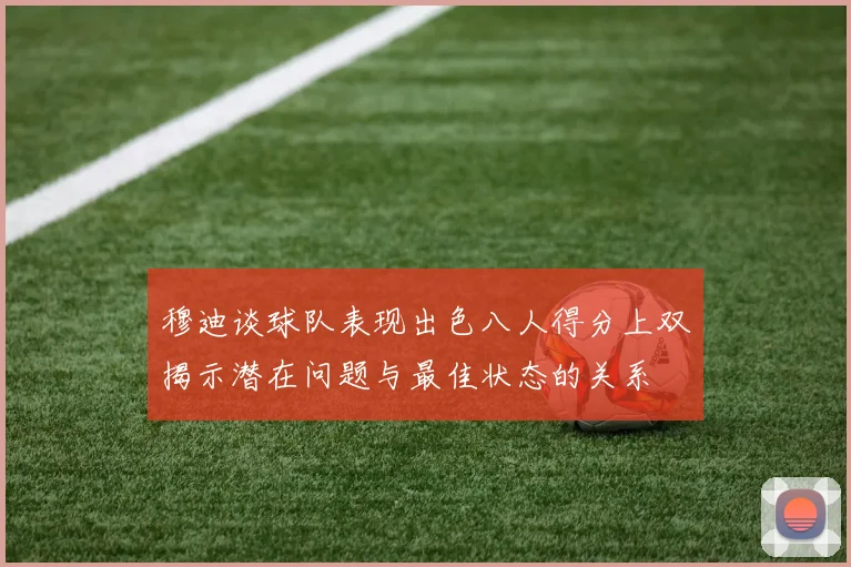 穆迪谈球队表现出色八人得分上双揭示潜在问题与最佳状态的关系