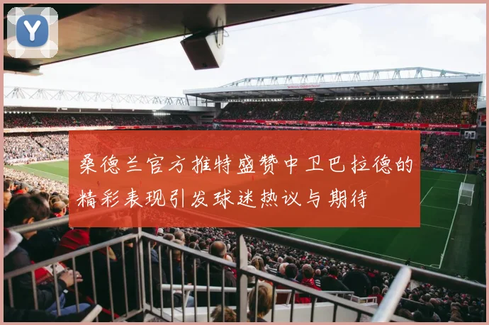 桑德兰官方推特盛赞中卫巴拉德的精彩表现引发球迷热议与期待