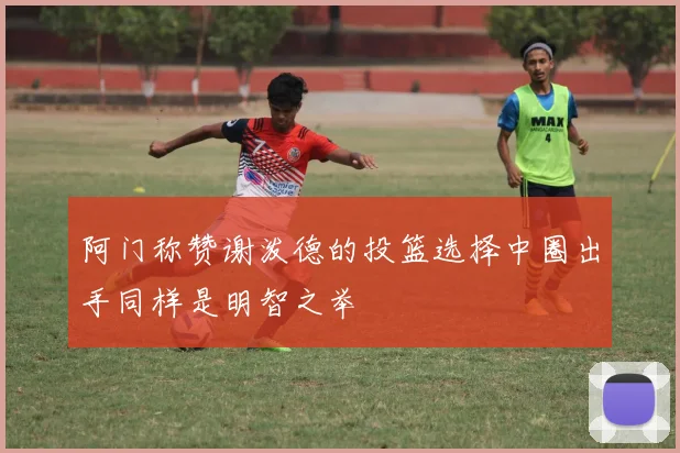 阿门称赞谢泼德的投篮选择中圈出手同样是明智之举