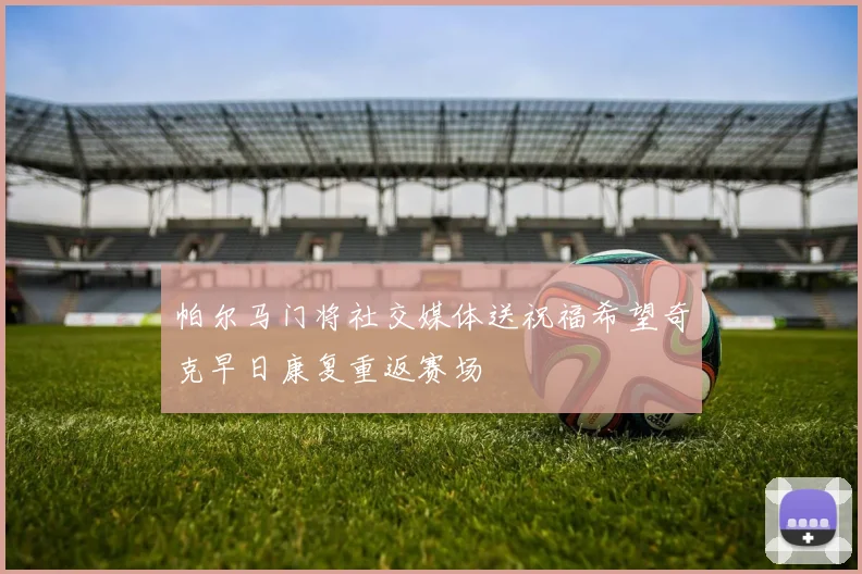 帕尔马门将社交媒体送祝福希望奇克早日康复重返赛场