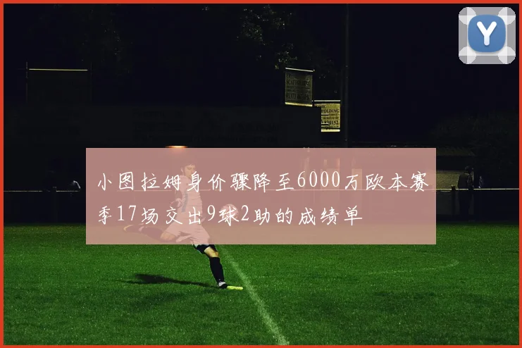 小图拉姆身价骤降至6000万欧本赛季17场交出9球2助的成绩单
