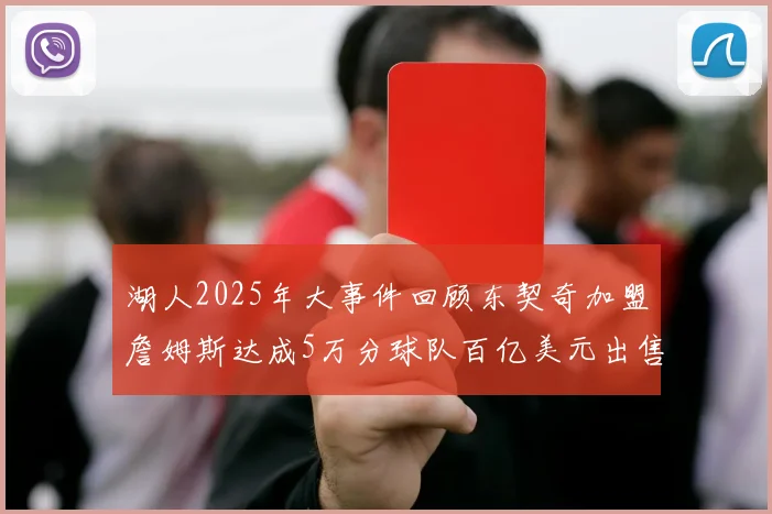 湖人2025年大事件回顾东契奇加盟詹姆斯达成5万分球队百亿美元出售