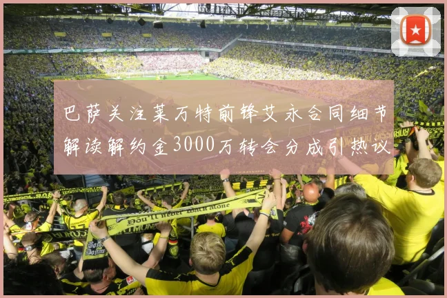 巴萨关注莱万特前锋艾永合同细节解读解约金3000万转会分成引热议