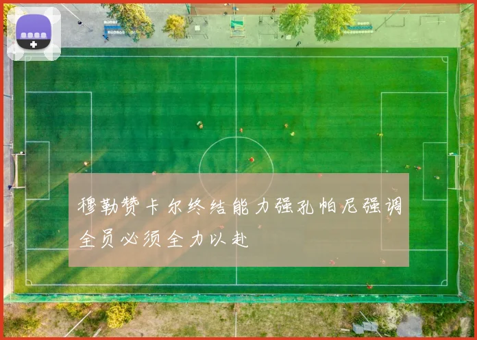 穆勒赞卡尔终结能力强孔帕尼强调全员必须全力以赴