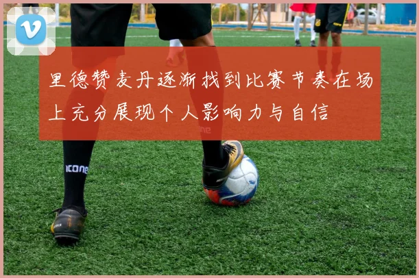 里德赞麦丹逐渐找到比赛节奏在场上充分展现个人影响力与自信