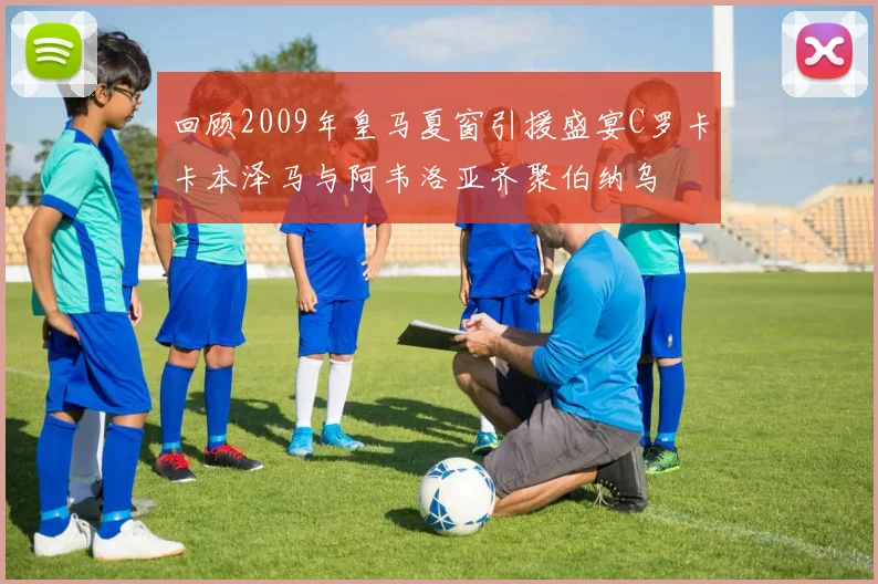 回顾2009年皇马夏窗引援盛宴C罗卡卡本泽马与阿韦洛亚齐聚伯纳乌