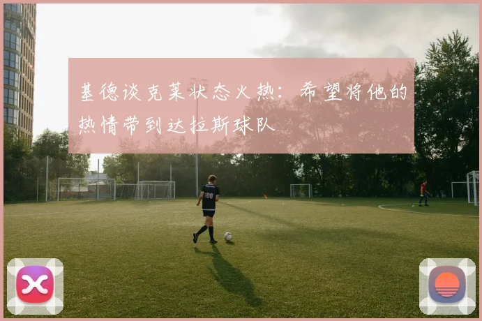 基德谈克莱状态火热：希望将他的热情带到达拉斯球队