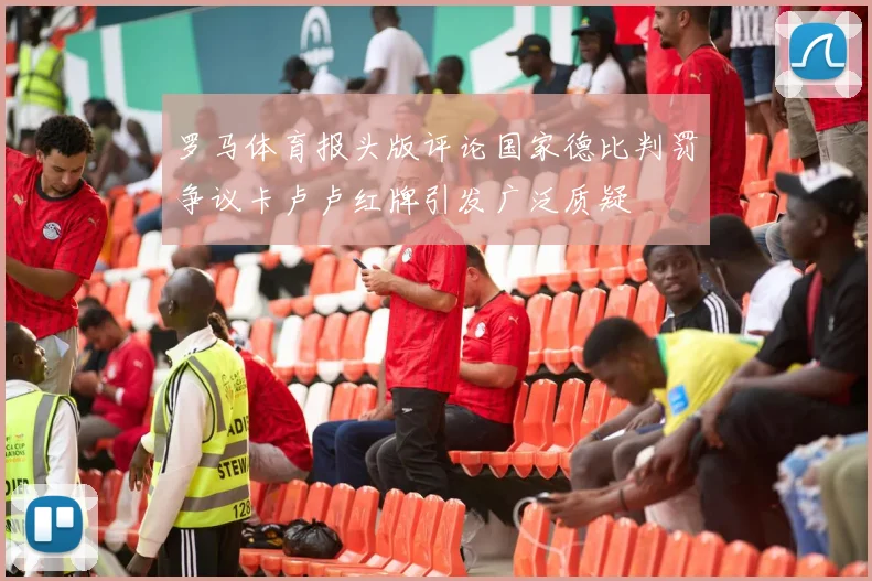 罗马体育报头版评论国家德比判罚争议卡卢卢红牌引发广泛质疑