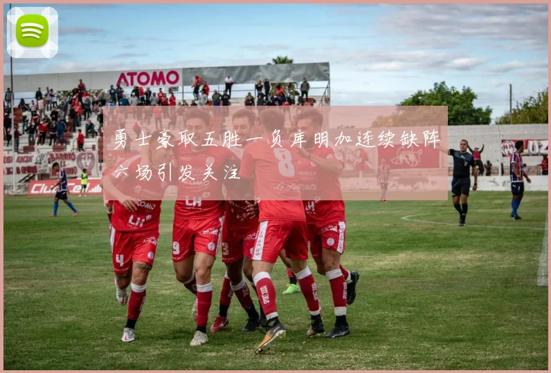 勇士豪取五胜一负库明加连续缺阵六场引发关注