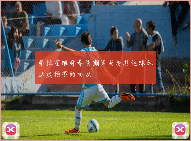 弗拉霍维奇养伤期间或与其他球队达成预签约协议
