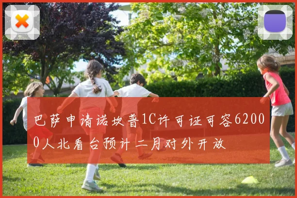 巴萨申请诺坎普1C许可证可容62000人北看台预计二月对外开放