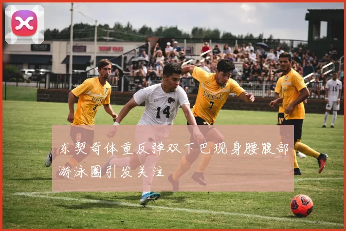 东契奇体重反弹双下巴现身腰腹部游泳圈引发关注