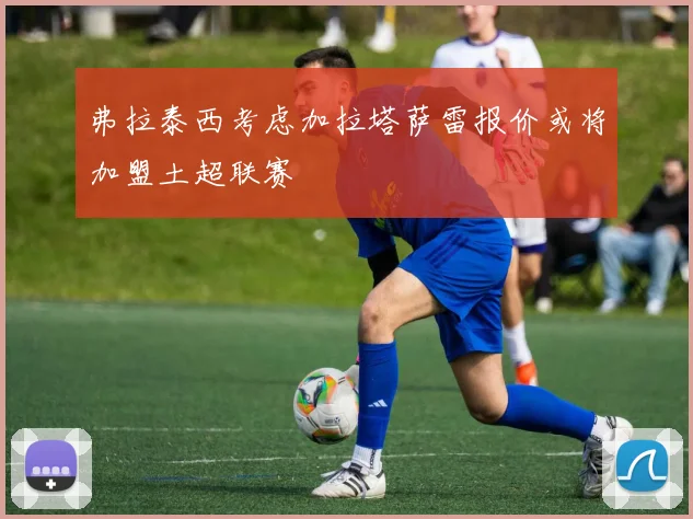 弗拉泰西考虑加拉塔萨雷报价或将加盟土超联赛