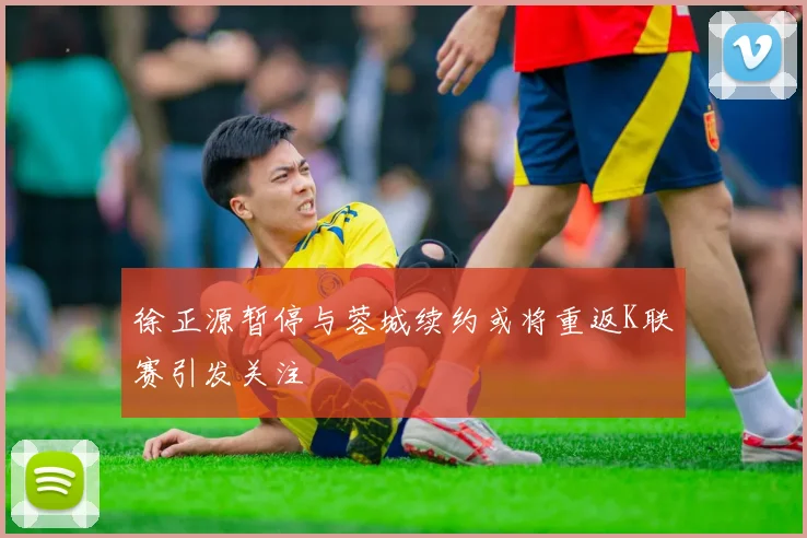 徐正源暂停与蓉城续约或将重返K联赛引发关注