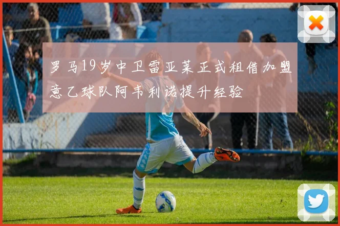 罗马19岁中卫雷亚莱正式租借加盟意乙球队阿韦利诺提升经验