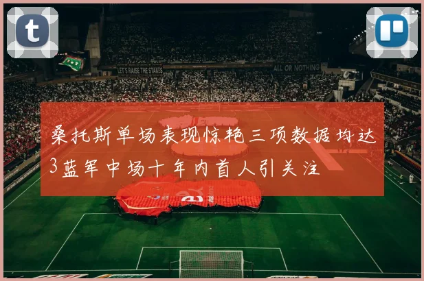 桑托斯单场表现惊艳三项数据均达3蓝军中场十年内首人引关注