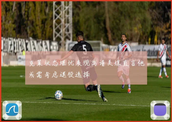 克莱状态堪忧表现离谱美媒直言他或需考虑退役选择