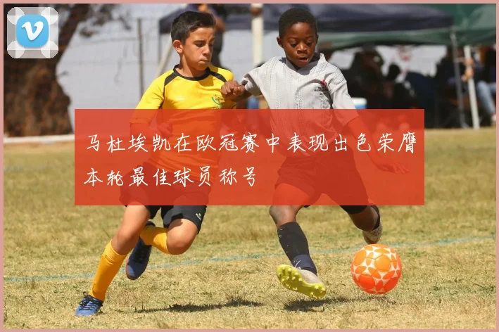 马杜埃凯在欧冠赛中表现出色荣膺本轮最佳球员称号