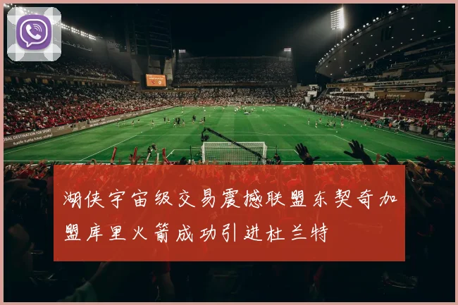 湖侠宇宙级交易震撼联盟东契奇加盟库里火箭成功引进杜兰特