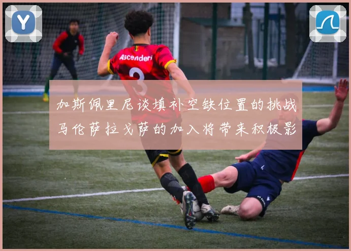 加斯佩里尼谈填补空缺位置的挑战马伦萨拉戈萨的加入将带来积极影响