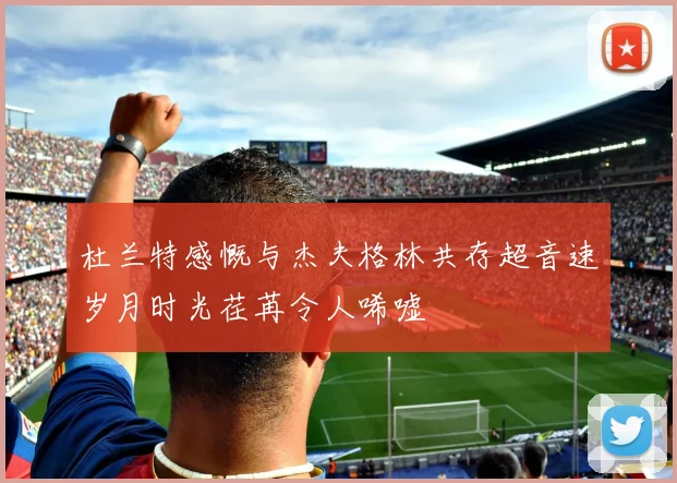 杜兰特感慨与杰夫格林共存超音速岁月时光荏苒令人唏嘘