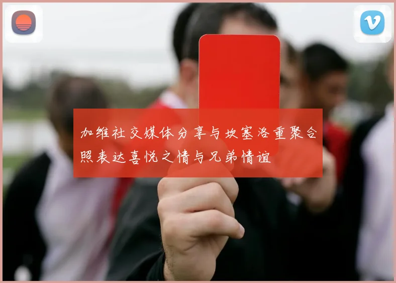 加维社交媒体分享与坎塞洛重聚合照表达喜悦之情与兄弟情谊