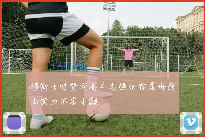 穆斯卡特赞海港斗志强劲称柔佛新山实力不容小觑