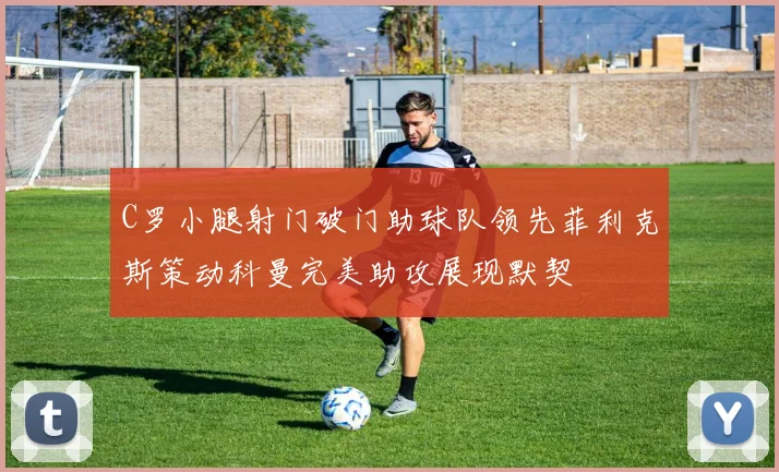 C罗小腿射门破门助球队领先菲利克斯策动科曼完美助攻展现默契