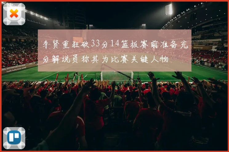 李贤重狂砍33分14篮板赛前准备充分解说员称其为比赛关键人物