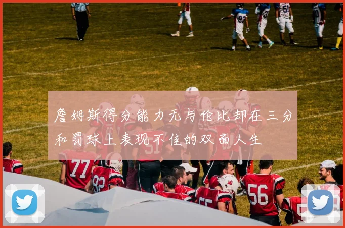詹姆斯得分能力无与伦比却在三分和罚球上表现不佳的双面人生