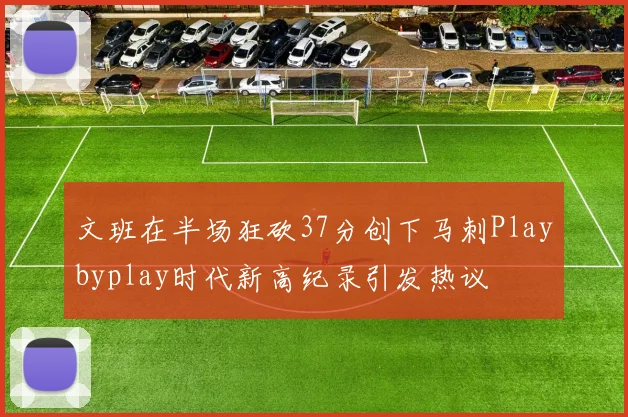 文班在半场狂砍37分创下马刺Playbyplay时代新高纪录引发热议