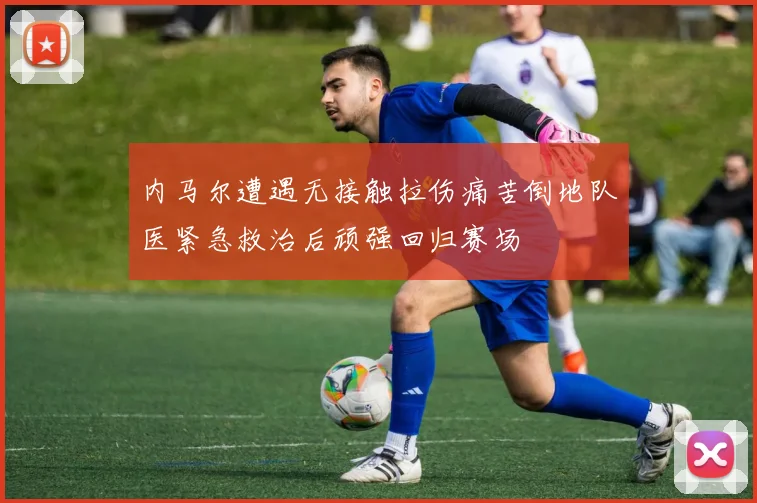 内马尔遭遇无接触拉伤痛苦倒地队医紧急救治后顽强回归赛场