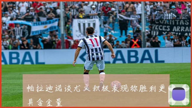 帕拉迪诺谈尤文积极表现称胜利更具含金量