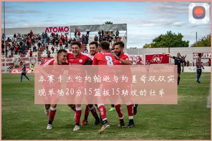 本赛季杰伦约翰逊与约基奇双双实现单场20分15篮板15助攻的壮举