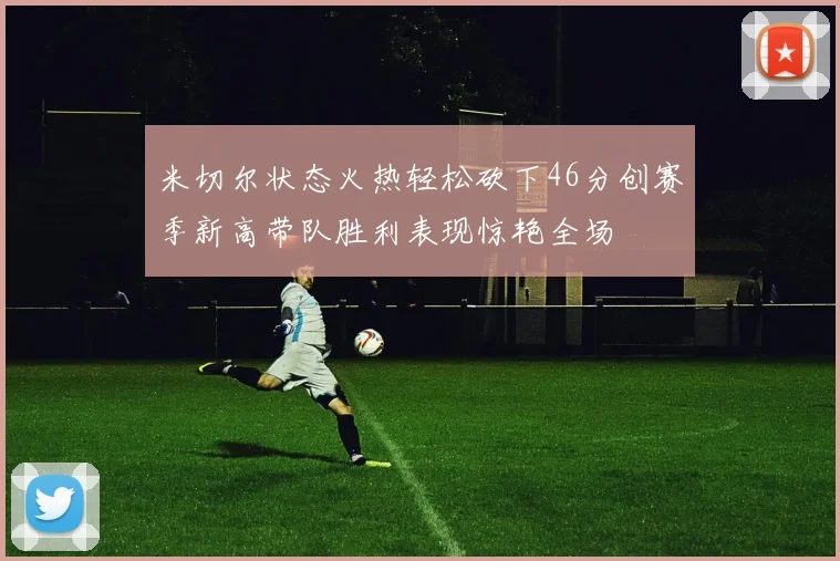 米切尔状态火热轻松砍下46分创赛季新高带队胜利表现惊艳全场